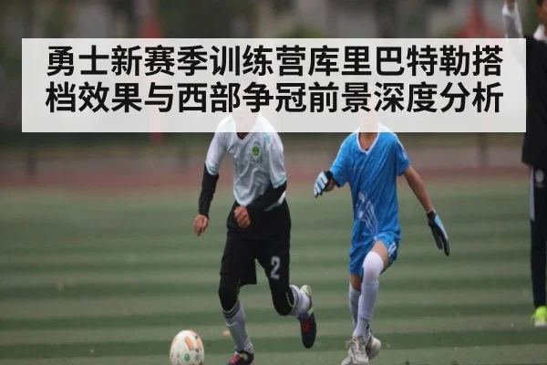 勇士新赛季训练营库里巴特勒搭档效果与西部争冠前景深度分析