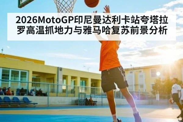 2026MotoGP印尼曼达利卡站夸塔拉罗高温抓地力与雅马哈复苏前景分析