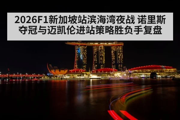2026F1新加坡站滨海湾夜战 诺里斯夺冠与迈凯伦进站策略胜负手复盘